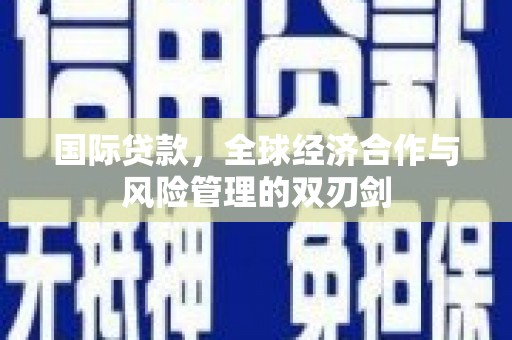 涟水国际贷款，全球经济合作与风险管理的双刃剑