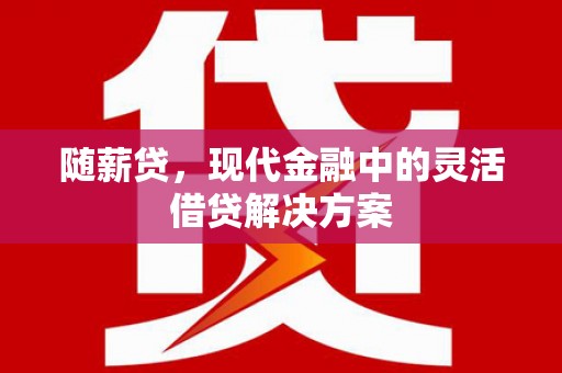 涟水随薪贷，现代金融中的灵活借贷解决方案