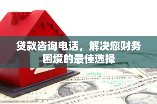 涟水贷款咨询电话，解决您财务困境的最佳选择