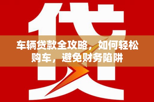 涟水车辆贷款全攻略，如何轻松购车，避免财务陷阱