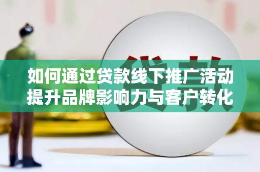 涟水如何通过贷款线下推广活动提升品牌影响力与客户转化率