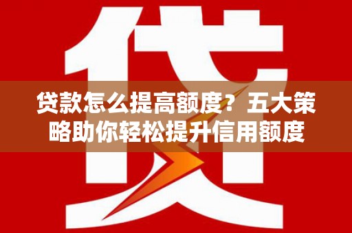 涟水贷款怎么提高额度？五大策略助你轻松提升信用额度