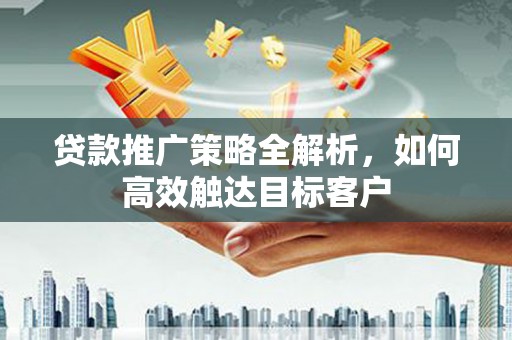 涟水贷款推广策略全解析，如何高效触达目标客户