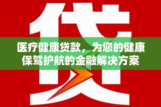 涟水医疗健康贷款，为您的健康保驾护航的金融解决方案