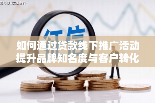 涟水如何通过贷款线下推广活动提升品牌知名度与客户转化率