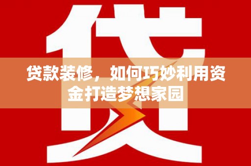 涟水贷款装修，如何巧妙利用资金打造梦想家园