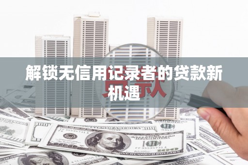 涟水解锁无信用记录者的贷款新机遇