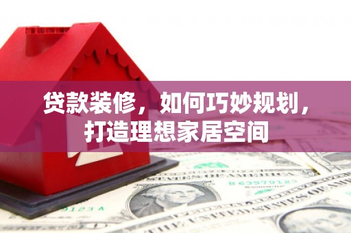涟水贷款装修，如何巧妙规划，打造理想家居空间