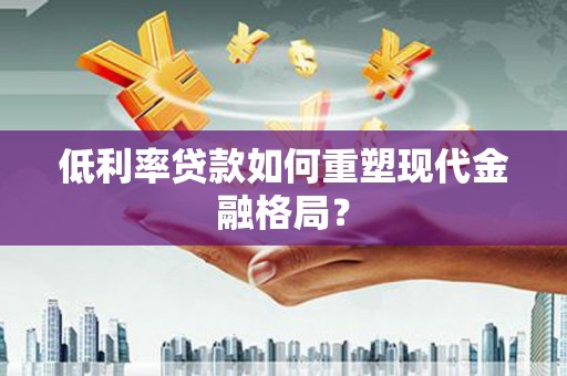 涟水低利率贷款如何重塑现代金融格局？