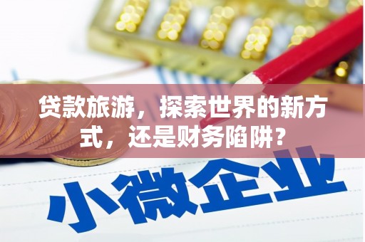 涟水贷款旅游，探索世界的新方式，还是财务陷阱？