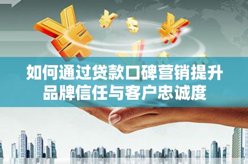 涟水如何通过贷款口碑营销提升品牌信任与客户忠诚度