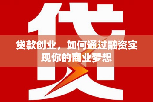 涟水贷款创业，如何通过融资实现你的商业梦想