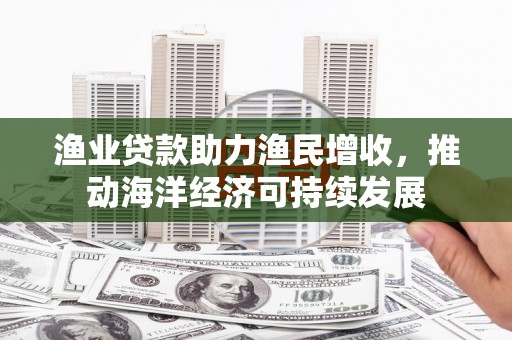 涟水渔业贷款助力渔民增收，推动海洋经济可持续发展