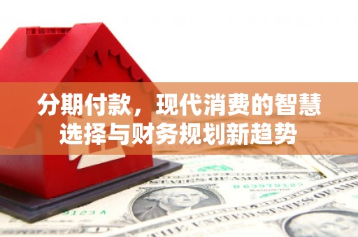 涟水分期付款，现代消费的智慧选择与财务规划新趋势