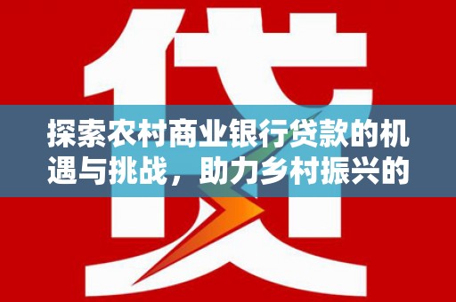涟水探索农村商业银行贷款的机遇与挑战，助力乡村振兴的金融引擎