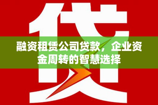 涟水融资租赁公司贷款，企业资金周转的智慧选择