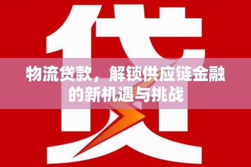 涟水物流贷款，解锁供应链金融的新机遇与挑战