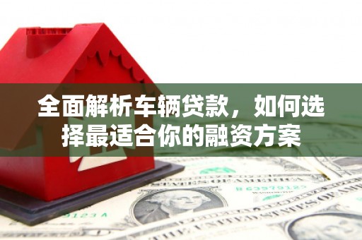 涟水全面解析车辆贷款，如何选择最适合你的融资方案