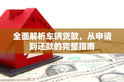 涟水全面解析车辆贷款，从申请到还款的完整指南