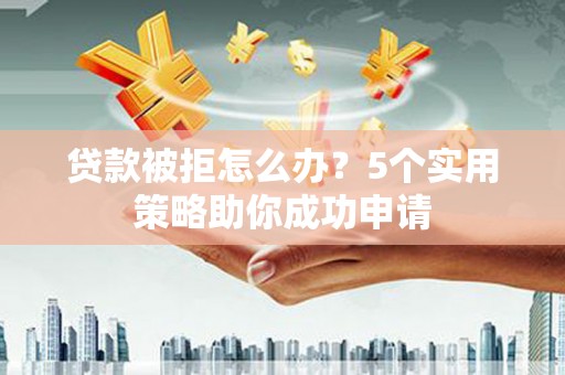 涟水贷款被拒怎么办？5个实用策略助你成功申请