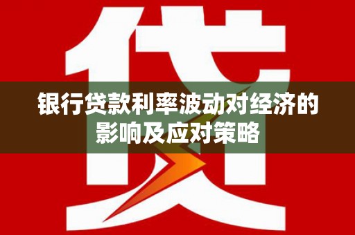涟水银行贷款利率波动对经济的影响及应对策略