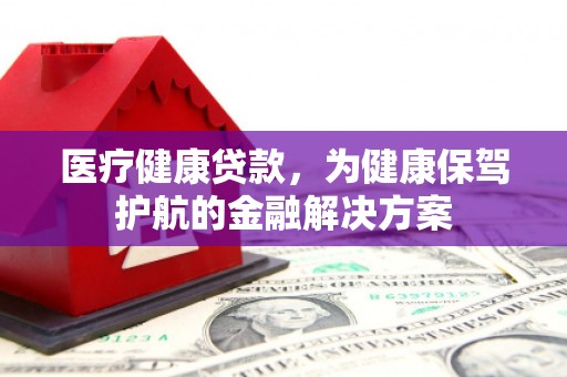 涟水医疗健康贷款，为健康保驾护航的金融解决方案