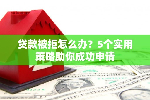 涟水贷款被拒怎么办？5个实用策略助你成功申请